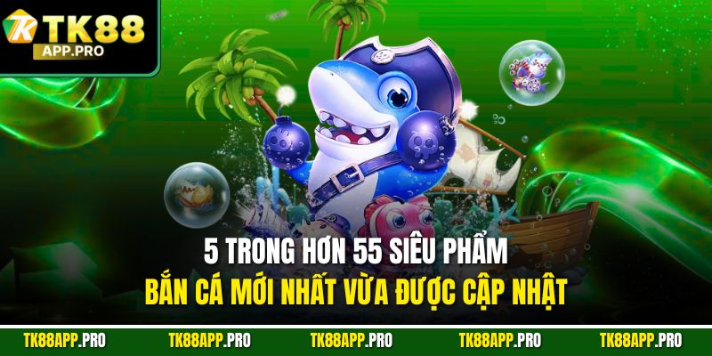 5 trong hơn 55 siêu phẩm bắn cá mới nhất vừa được cập nhật