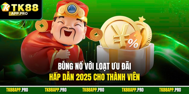 Bùng nổ với loạt ưu đãi hấp dẫn 2025 cho thành viên