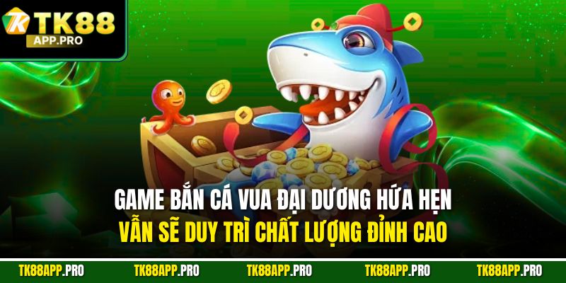 Game bắn cá Vua Đại Dương hứa hẹn vẫn sẽ duy trì chất lượng đỉnh cao