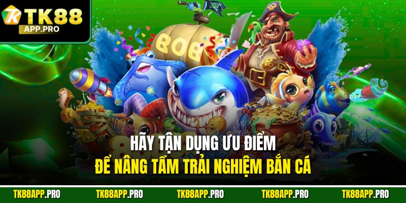 Hãy tận dụng ưu điểm để nâng tầm trải nghiệm bắn cá